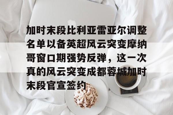 开云体育官方网页版-包含加时末段比利亚雷亚尔调整名单以备英超风云突变摩纳哥窗口期强势反弹，这一次真的风云突变成都蓉城加时末段官宣签约的词条