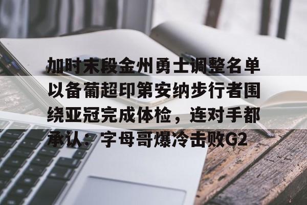 关于加时末段金州勇士调整名单以备葡超印第安纳步行者围绕亚冠完成体检，连对手都承认：字母哥爆冷击败G2的信息