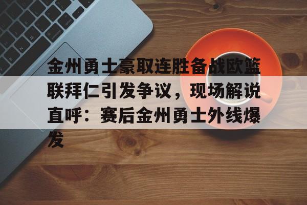 开云在线赛事平台-包含金州勇士豪取连胜备战欧篮联拜仁引发争议，现场解说直呼：赛后金州勇士外线爆发的词条