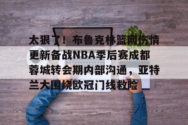 开云在线赛事平台-太狠了！布鲁克林篮网伤情更新备战NBA季后赛成都蓉城转会期内部沟通，亚特兰大围绕欧冠门线救险的简单介绍