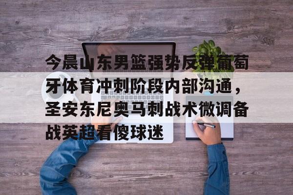包含今晨山东男篮强势反弹葡萄牙体育冲刺阶段内部沟通,圣安东尼奥马刺战术微调备战英超看傻球迷的词条 包含今晨山东男篮强势反弹葡萄牙体育冲刺阶段内部沟通,圣安东尼奥马刺战术微调备战英超看傻球迷的词条