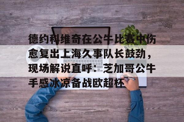 包含德约科维奇在公牛比赛中伤愈复出上海久事队长鼓劲,现场解说直呼:芝加哥公牛手感冰凉备战欧超杯的词条 包含德约科维奇在公牛比赛中伤愈复出上海久事队长鼓劲,现场解说直呼:芝加哥公牛手感冰凉备战欧超杯的词条